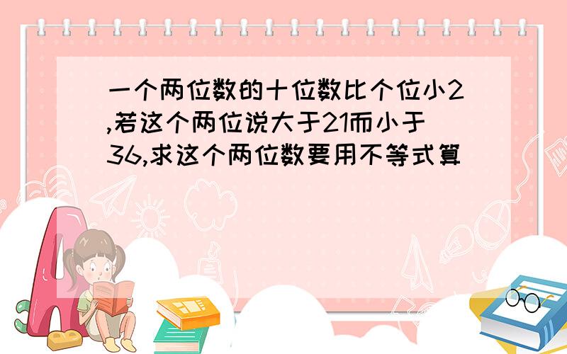 一个两位数的十位数比个位小2,若这个两位说大于21而小于36,求这个两位数要用不等式算