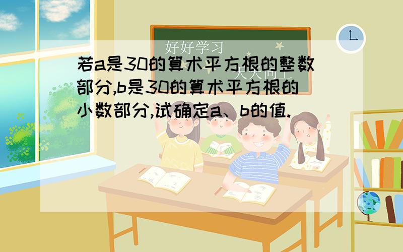 若a是30的算术平方根的整数部分,b是30的算术平方根的小数部分,试确定a、b的值.