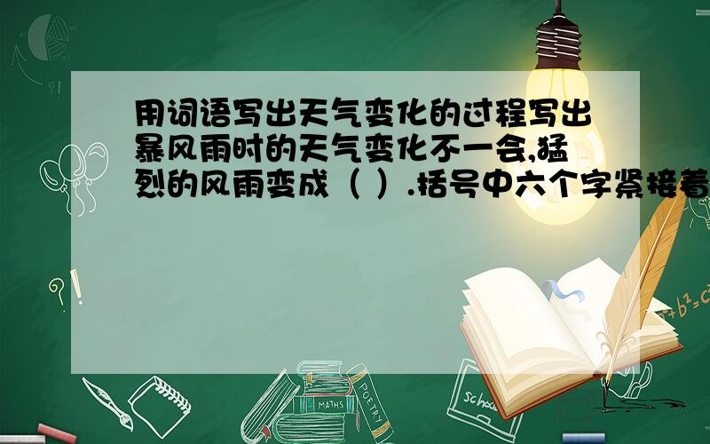 用词语写出天气变化的过程写出暴风雨时的天气变化不一会,猛烈的风雨变成（ ）.括号中六个字紧接着一束光线（ ）括号中八个字,继而朝阳（ ）,（ ）.两个括号中八个字
