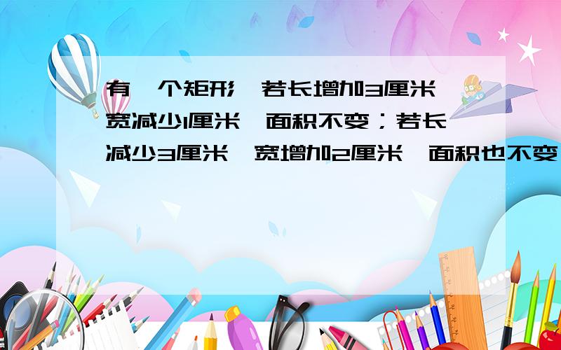 有一个矩形,若长增加3厘米,宽减少1厘米,面积不变；若长减少3厘米,宽增加2厘米,面积也不变,求它的面