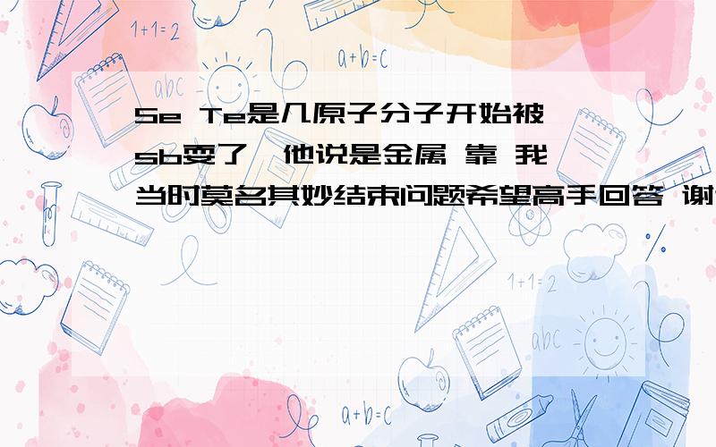 Se Te是几原子分子开始被sb耍了,他说是金属 靠 我当时莫名其妙结束问题希望高手回答 谢谢给出原因 当然做题要用了