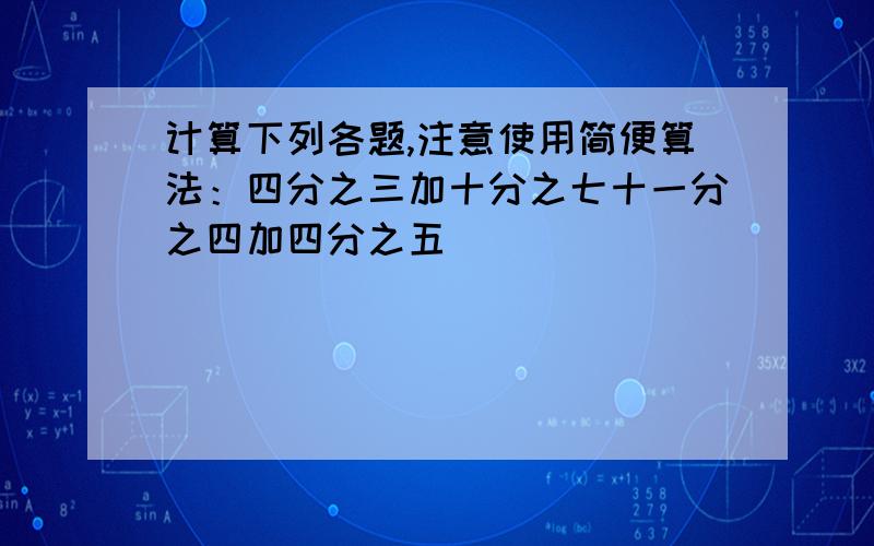 计算下列各题,注意使用简便算法：四分之三加十分之七十一分之四加四分之五