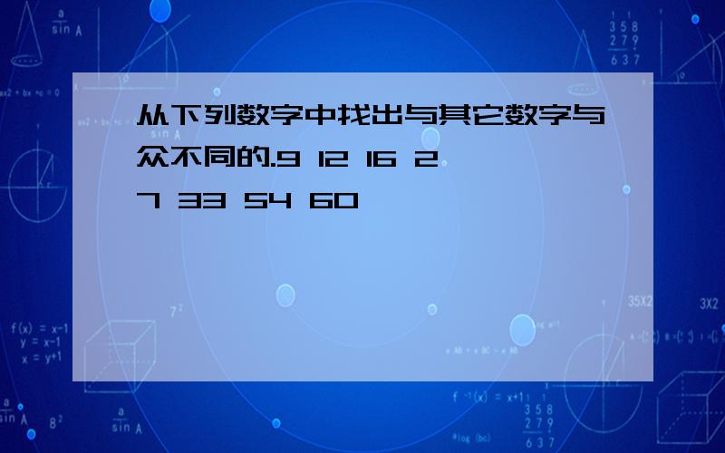 从下列数字中找出与其它数字与众不同的.9 12 16 27 33 54 60