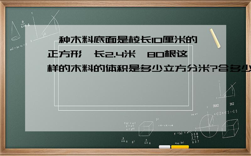 一种木料底面是棱长10厘米的正方形,长2.4米,80根这样的木料的体积是多少立方分米?合多少立方米