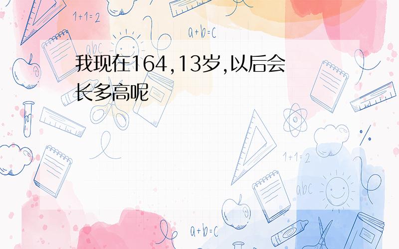 我现在164,13岁,以后会长多高呢