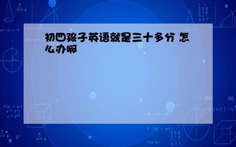 初四孩子英语就是三十多分 怎么办啊