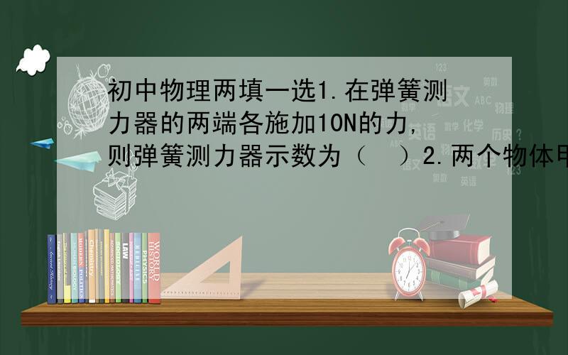 初中物理两填一选1.在弹簧测力器的两端各施加10N的力,则弹簧测力器示数为（  ）2.两个物体甲和乙通过细线与弹簧连接在一起,甲重10N放在地面,乙重5N悬在空中他们保持静止.若不及弹簧和细