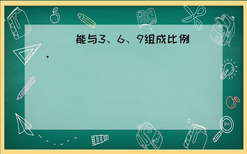 ( )能与3、6、9组成比例.