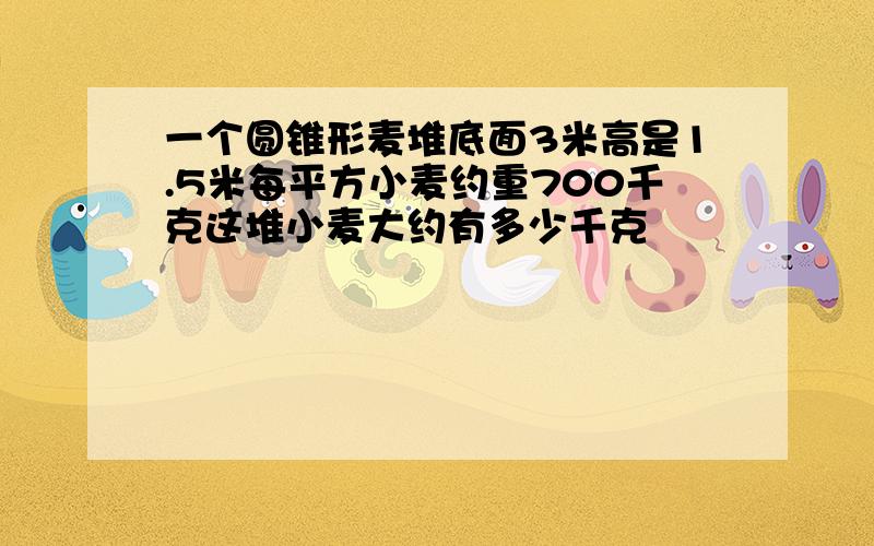 一个圆锥形麦堆底面3米高是1.5米每平方小麦约重700千克这堆小麦大约有多少千克