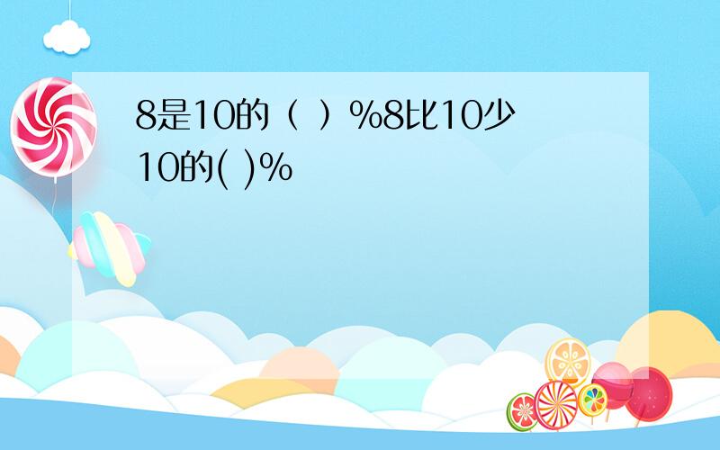 8是10的（ ）%8比10少10的( )%