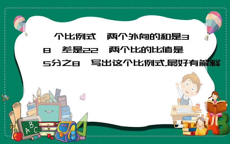 一个比例式,两个外向的和是38,差是22,两个比的比值是5分之8,写出这个比例式.最好有解释,而且易懂!我在这里谢谢了!