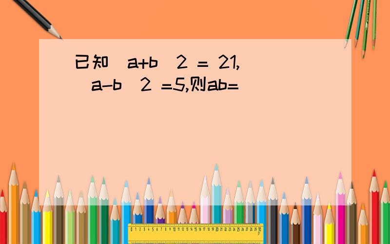 已知(a+b)2 = 21,(a-b)2 =5,则ab=( )