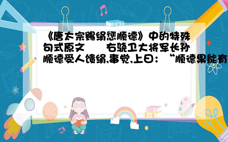 《唐太宗赐绢惩顺德》中的特殊句式原文　　右骁卫大将军长孙顺德受人馈绢,事觉,上曰：“顺德果能有益于国家,朕与之共有府库耳,何至贪冒如是乎.”犹惜其有功,不之罪,但于殿庭赐绢数十