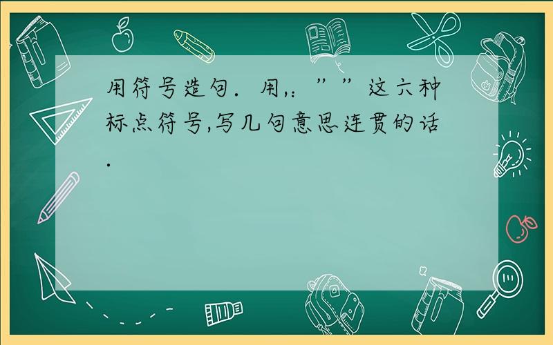 用符号造句．用,：””这六种标点符号,写几句意思连贯的话．