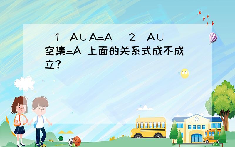 (1)A∪A=A (2)A∪空集=A 上面的关系式成不成立?