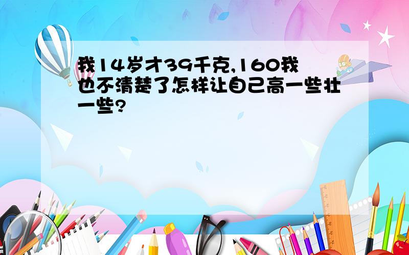 我14岁才39千克,160我也不清楚了怎样让自己高一些壮一些?