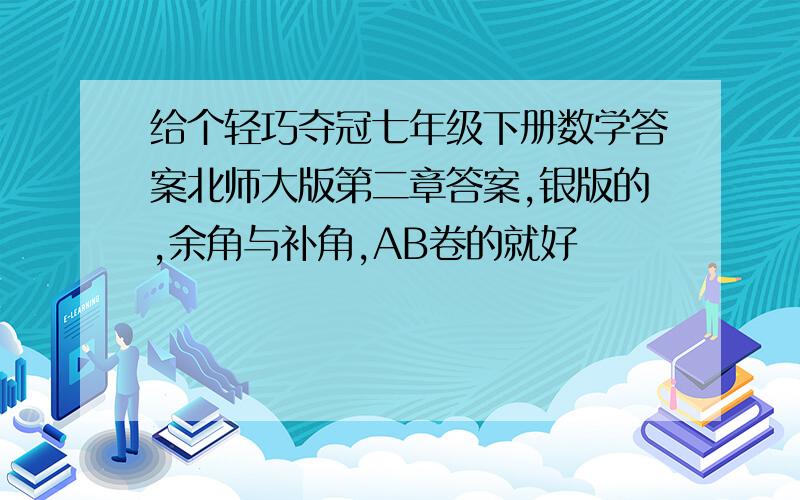 给个轻巧夺冠七年级下册数学答案北师大版第二章答案,银版的,余角与补角,AB卷的就好