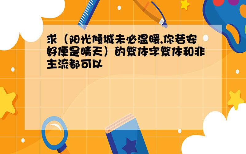 求（阳光倾城未必温暖,你若安好便是晴天）的繁体字繁体和非主流都可以