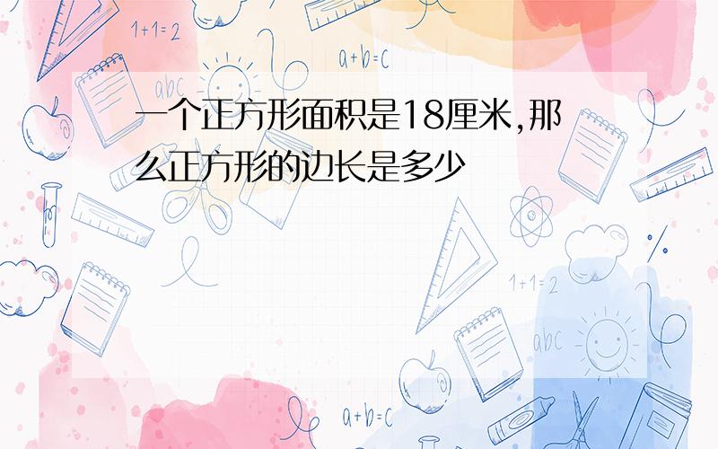 一个正方形面积是18厘米,那么正方形的边长是多少