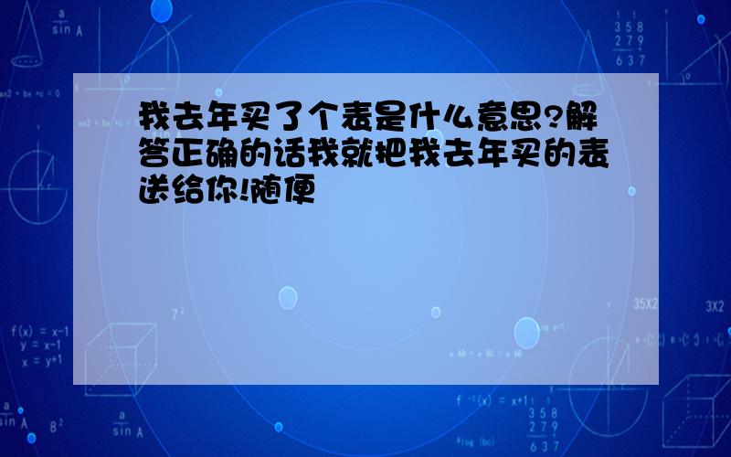 我去年买了个表是什么意思?解答正确的话我就把我去年买的表送给你!随便