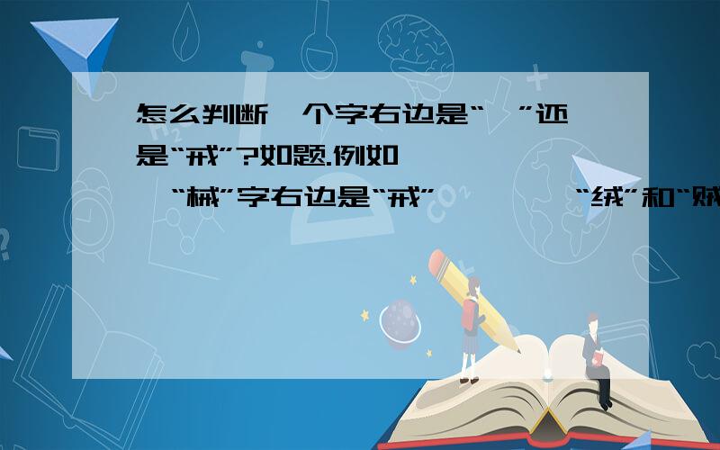 怎么判断一个字右边是“戎”还是“戒”?如题.例如      “械”字右边是“戒”   、   “绒”和“贼”右边是“戎”.要判断这种字右边是哪个,怎么理解比较好?例如“绒”字可以说成是形声