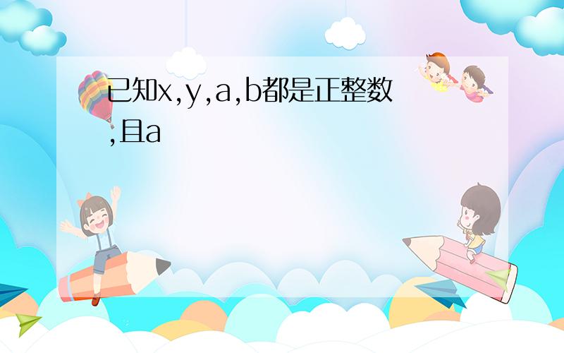 已知x,y,a,b都是正整数,且a