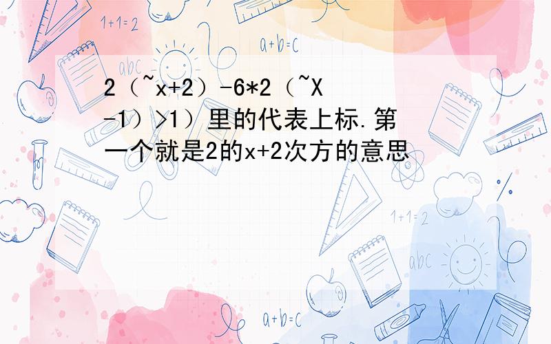 2（~x+2）-6*2（~X-1）>1）里的代表上标.第一个就是2的x+2次方的意思