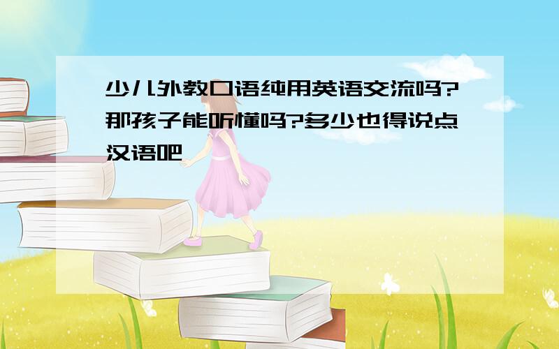 少儿外教口语纯用英语交流吗?那孩子能听懂吗?多少也得说点汉语吧