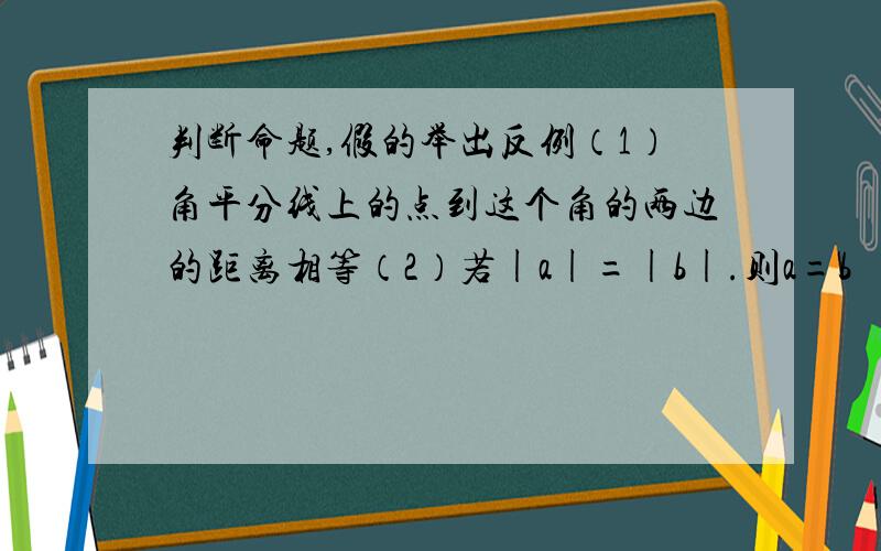 判断命题,假的举出反例（1）角平分线上的点到这个角的两边的距离相等（2）若|a|=|b|.则a=b