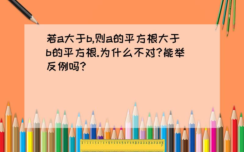 若a大于b,则a的平方根大于b的平方根.为什么不对?能举反例吗?