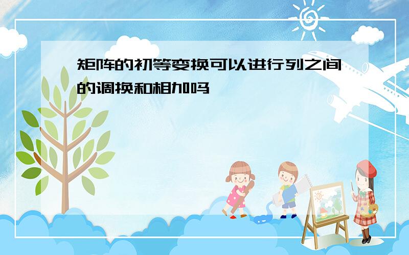 矩阵的初等变换可以进行列之间的调换和相加吗