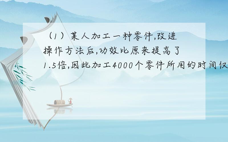 （1）某人加工一种零件,改进操作方法后,功效比原来提高了1.5倍,因此加工4000个零件所用的时间仅多用2个小时,测改进前、后每小时各加工多少零件?（2）分解因式(a+b)^2-(a-b)^2(3)解分式方程1-x/