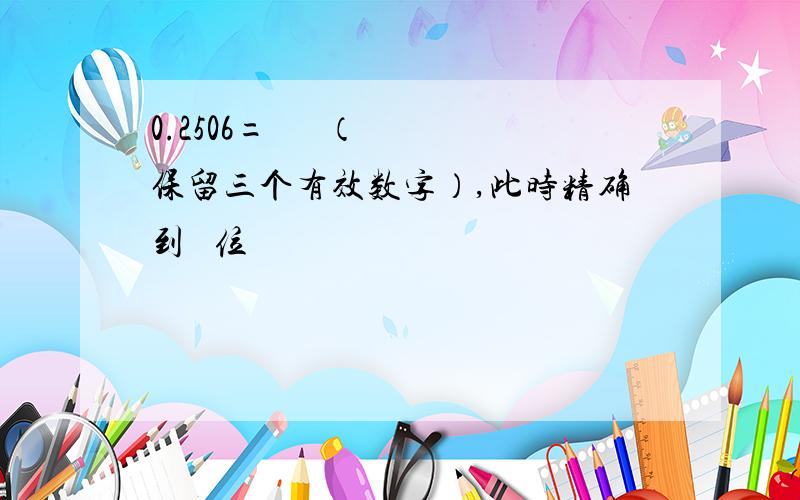 0.2506=      （保留三个有效数字）,此时精确到   位