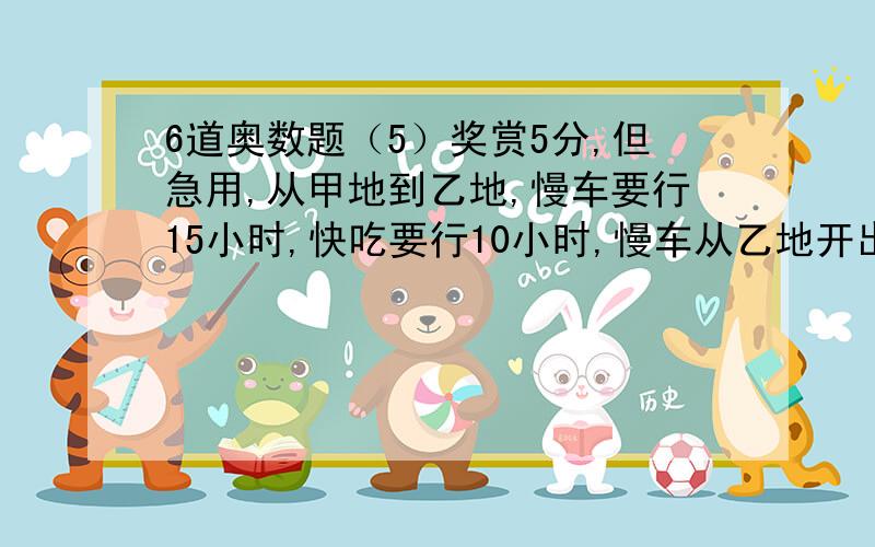 6道奥数题（5）奖赏5分,但急用,从甲地到乙地,慢车要行15小时,快吃要行10小时,慢车从乙地开出5小时后快车从甲地开出,再过几小时两车相遇?