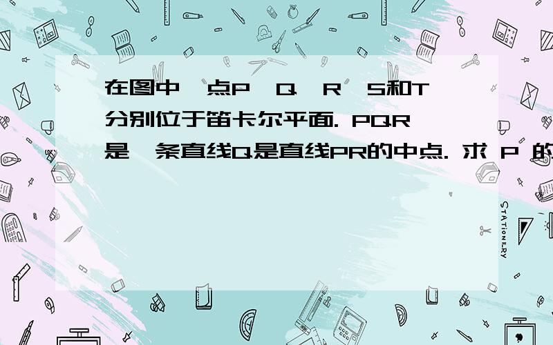 在图中,点P,Q,R,S和T分别位于笛卡尔平面. PQR是一条直线Q是直线PR的中点. 求 P 的坐标.