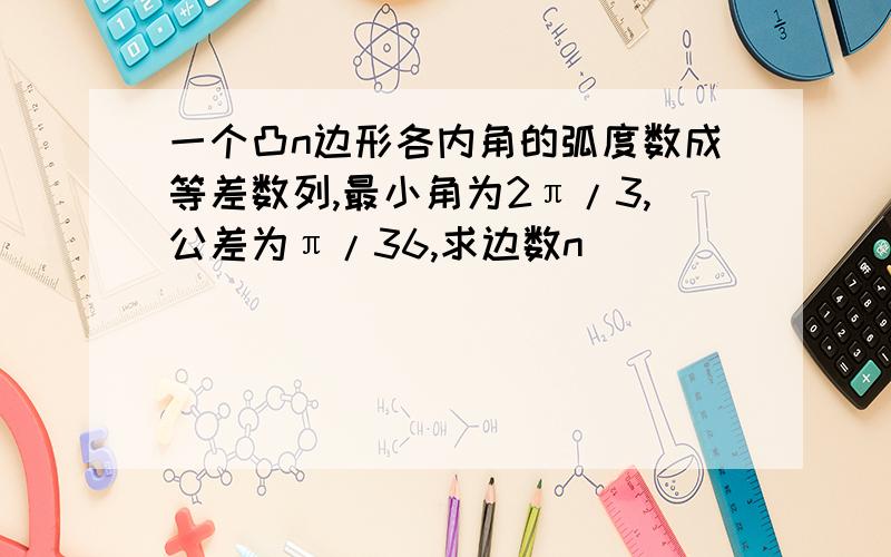 一个凸n边形各内角的弧度数成等差数列,最小角为2π/3,公差为π/36,求边数n