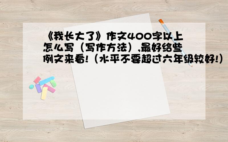 《我长大了》作文400字以上怎么写（写作方法）,最好给些例文来看!（水平不要超过六年级较好!）