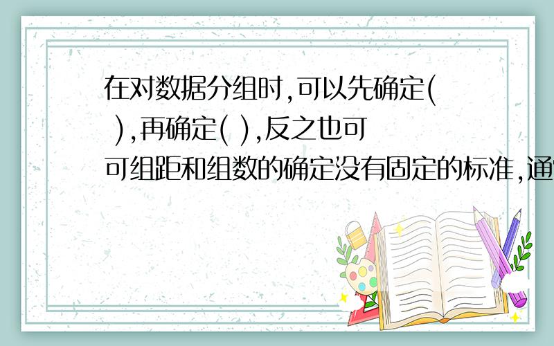 在对数据分组时,可以先确定( ),再确定( ),反之也可可组距和组数的确定没有固定的标准,通常数据越多,分成的组数也( ),当数据在100个以内时,根据数据多少通常分为( )个组在频数分布直线图中