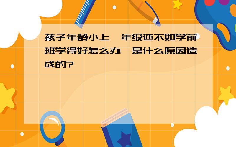 孩子年龄小上一年级还不如学前班学得好怎么办,是什么原因造成的?