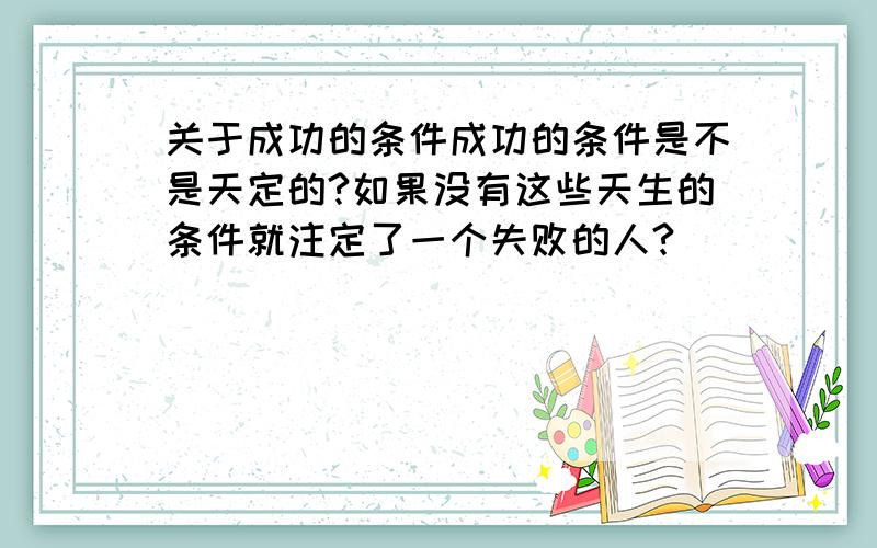 关于成功的条件成功的条件是不是天定的?如果没有这些天生的条件就注定了一个失败的人?