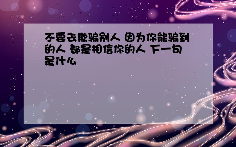 不要去欺骗别人 因为你能骗到的人 都是相信你的人 下一句是什么