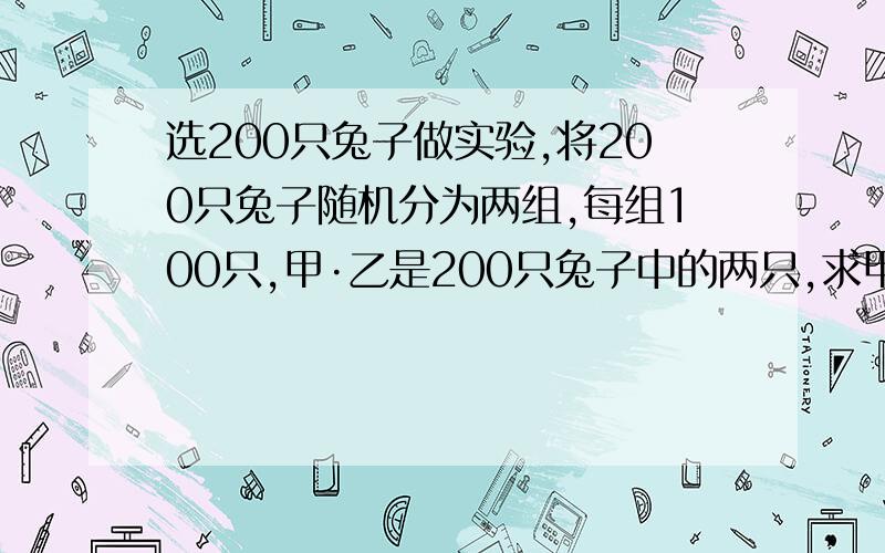 选200只兔子做实验,将200只兔子随机分为两组,每组100只,甲·乙是200只兔子中的两只,求甲·乙分在不同组的概率?希望能讲出详细的过程,