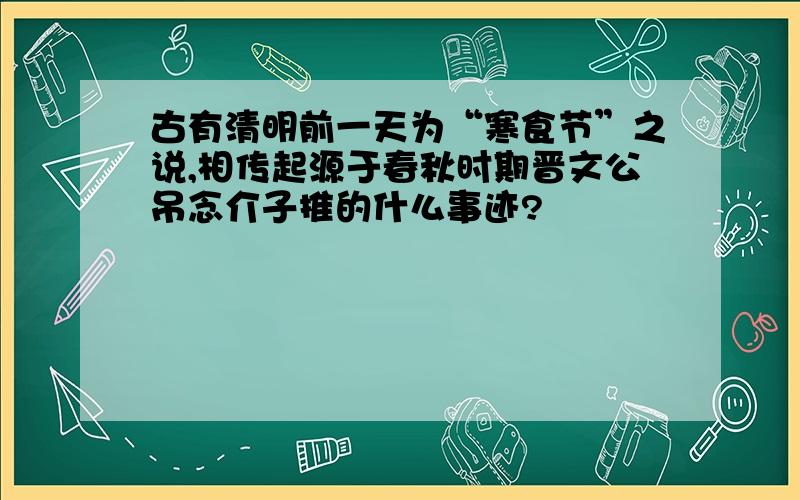 古有清明前一天为“寒食节”之说,相传起源于春秋时期晋文公吊念介子推的什么事迹?