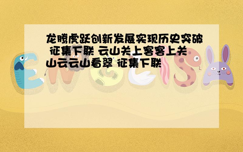 龙腾虎跃创新发展实现历史突破 征集下联 云山关上客客上关山云云山看翠 征集下联