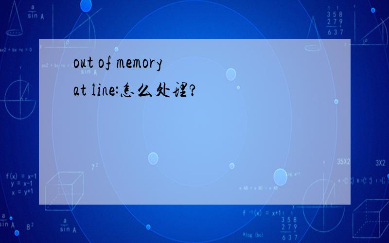 out of memory at line:怎么处理?