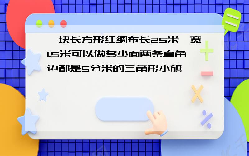 一块长方形红绸布长25米,宽1.5米可以做多少面两条直角边都是5分米的三角形小旗