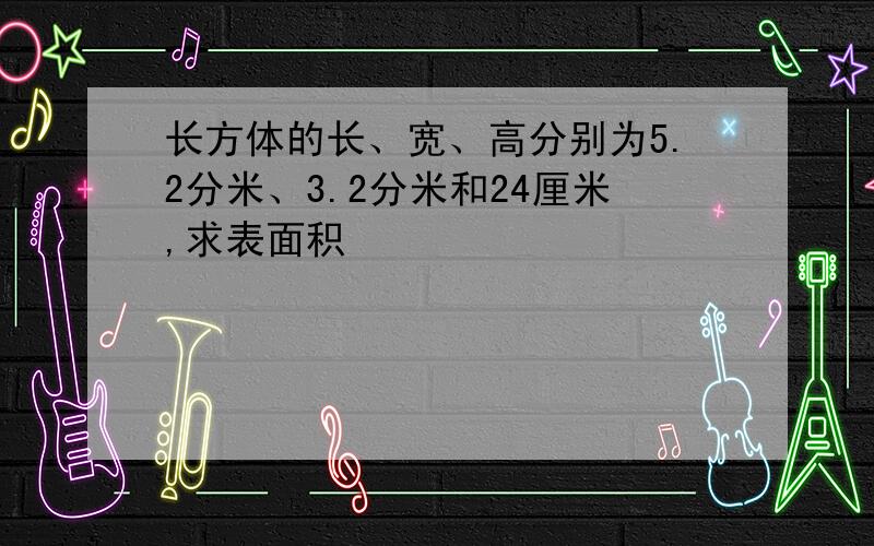 长方体的长、宽、高分别为5.2分米、3.2分米和24厘米,求表面积