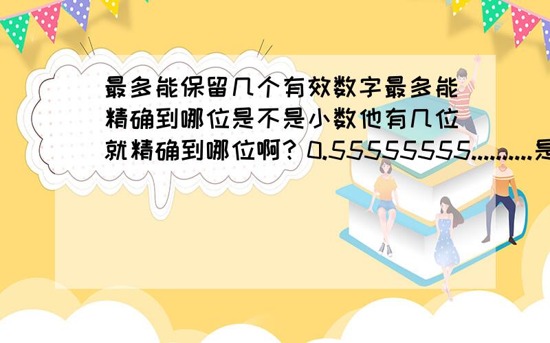 最多能保留几个有效数字最多能精确到哪位是不是小数他有几位就精确到哪位啊？0.55555555..........是最后一位吗