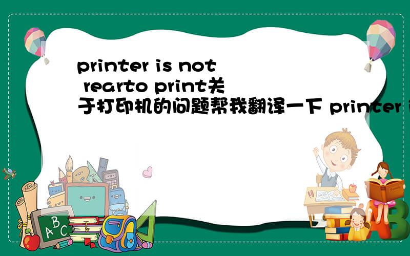 printer is not rearto print关于打印机的问题帮我翻译一下 printer is not ready to print才对的