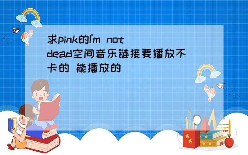 求pink的I'm not dead空间音乐链接要播放不卡的 能播放的